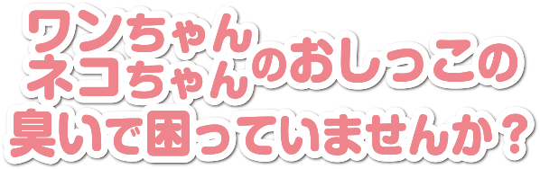 ワンちゃんネコちゃんのおしっこの臭いで困っていませんか？