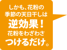 しかも、花粉の季節の天日干しは逆効果！ 花粉をわざわざつけるだけ。